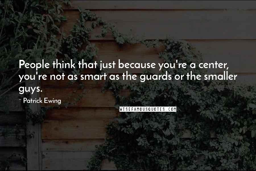 Patrick Ewing Quotes: People think that just because you're a center, you're not as smart as the guards or the smaller guys.