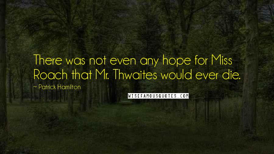 Patrick Hamilton Quotes: There was not even any hope for Miss Roach that Mr. Thwaites would ever die.