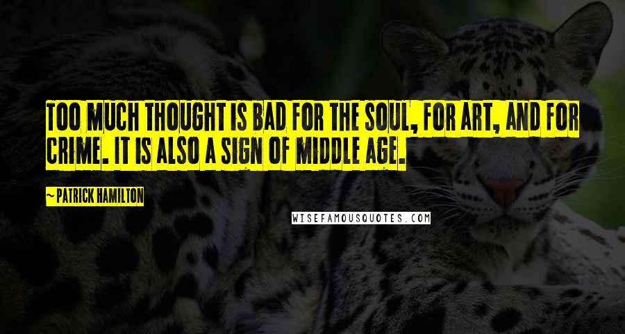 Patrick Hamilton Quotes: Too much thought is bad for the soul, for art, and for crime. It is also a sign of middle age.