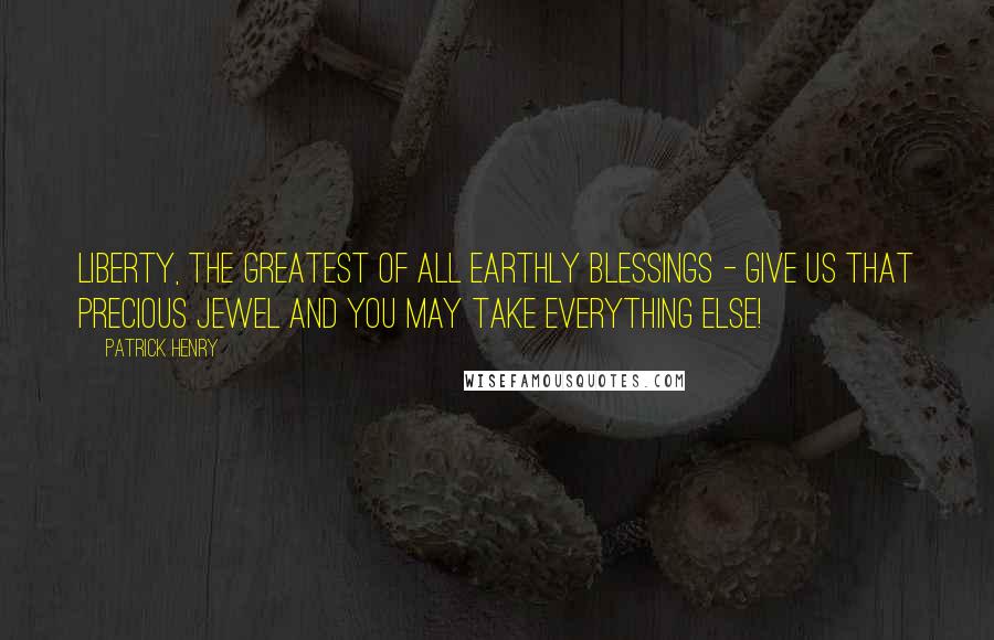 Patrick Henry Quotes: Liberty, the greatest of all earthly blessings - give us that precious jewel and you may take everything else!