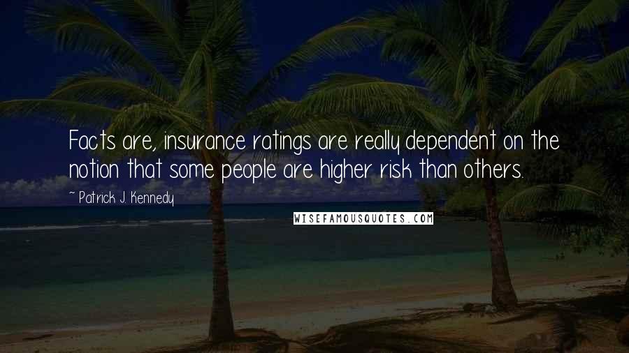 Patrick J. Kennedy Quotes: Facts are, insurance ratings are really dependent on the notion that some people are higher risk than others.