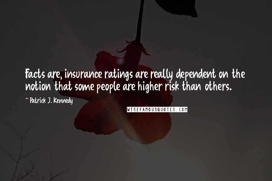 Patrick J. Kennedy Quotes: Facts are, insurance ratings are really dependent on the notion that some people are higher risk than others.