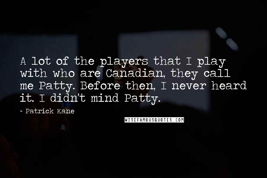 Patrick Kane Quotes: A lot of the players that I play with who are Canadian, they call me Patty. Before then, I never heard it. I didn't mind Patty.