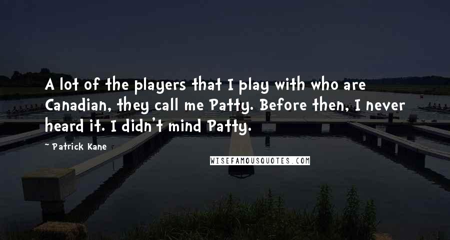 Patrick Kane Quotes: A lot of the players that I play with who are Canadian, they call me Patty. Before then, I never heard it. I didn't mind Patty.