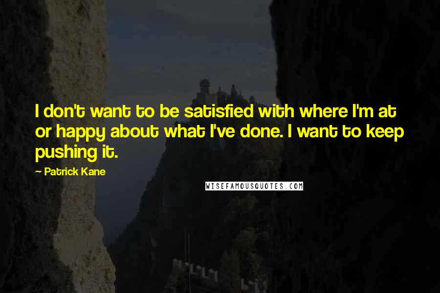 Patrick Kane Quotes: I don't want to be satisfied with where I'm at or happy about what I've done. I want to keep pushing it.