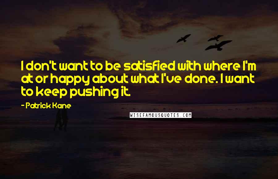 Patrick Kane Quotes: I don't want to be satisfied with where I'm at or happy about what I've done. I want to keep pushing it.