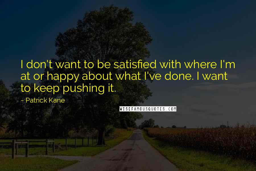 Patrick Kane Quotes: I don't want to be satisfied with where I'm at or happy about what I've done. I want to keep pushing it.