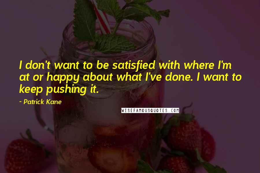 Patrick Kane Quotes: I don't want to be satisfied with where I'm at or happy about what I've done. I want to keep pushing it.