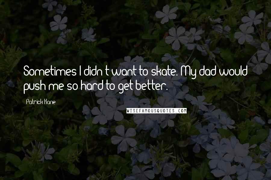 Patrick Kane Quotes: Sometimes I didn't want to skate. My dad would push me so hard to get better.