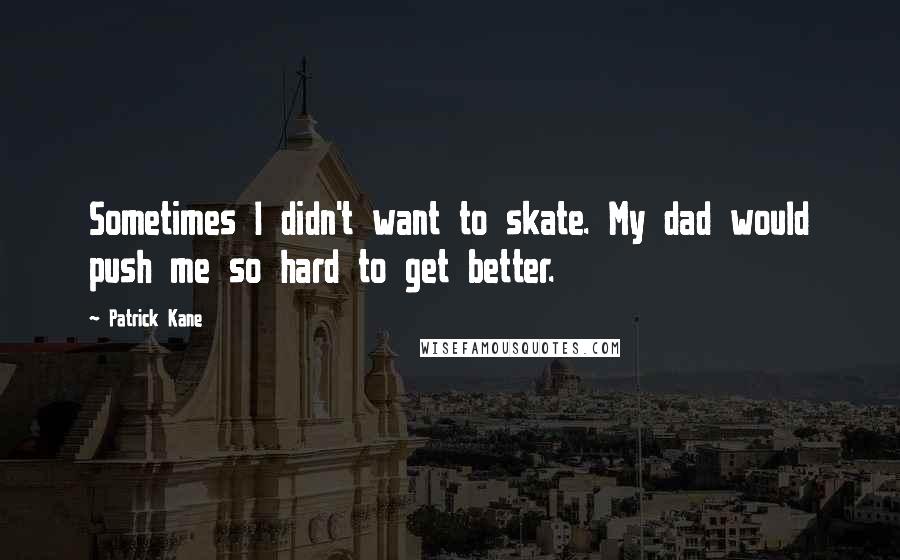 Patrick Kane Quotes: Sometimes I didn't want to skate. My dad would push me so hard to get better.