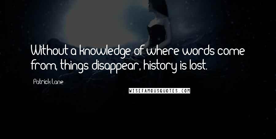 Patrick Lane Quotes: Without a knowledge of where words come from, things disappear, history is lost.