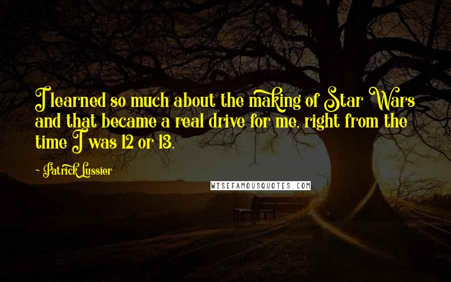 Patrick Lussier Quotes: I learned so much about the making of Star Wars and that became a real drive for me, right from the time I was 12 or 13.