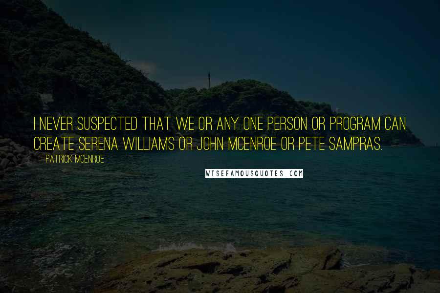 Patrick McEnroe Quotes: I never suspected that we or any one person or program can create Serena Williams or John McEnroe or Pete Sampras.