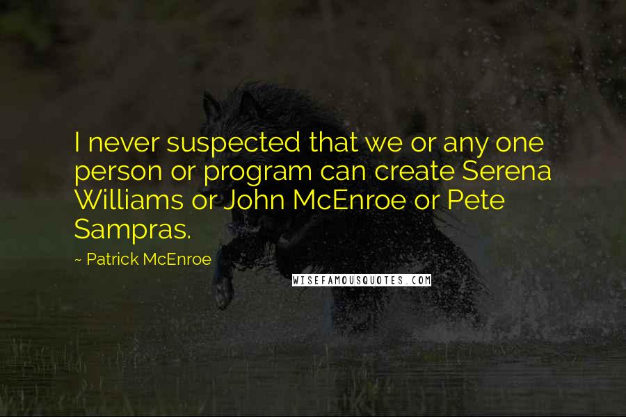 Patrick McEnroe Quotes: I never suspected that we or any one person or program can create Serena Williams or John McEnroe or Pete Sampras.