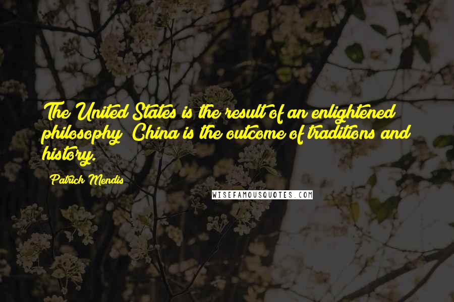 Patrick Mendis Quotes: The United States is the result of an enlightened philosophy; China is the outcome of traditions and history.