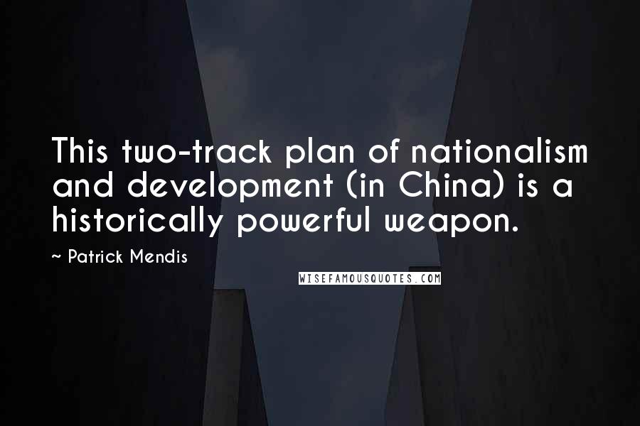 Patrick Mendis Quotes: This two-track plan of nationalism and development (in China) is a historically powerful weapon.