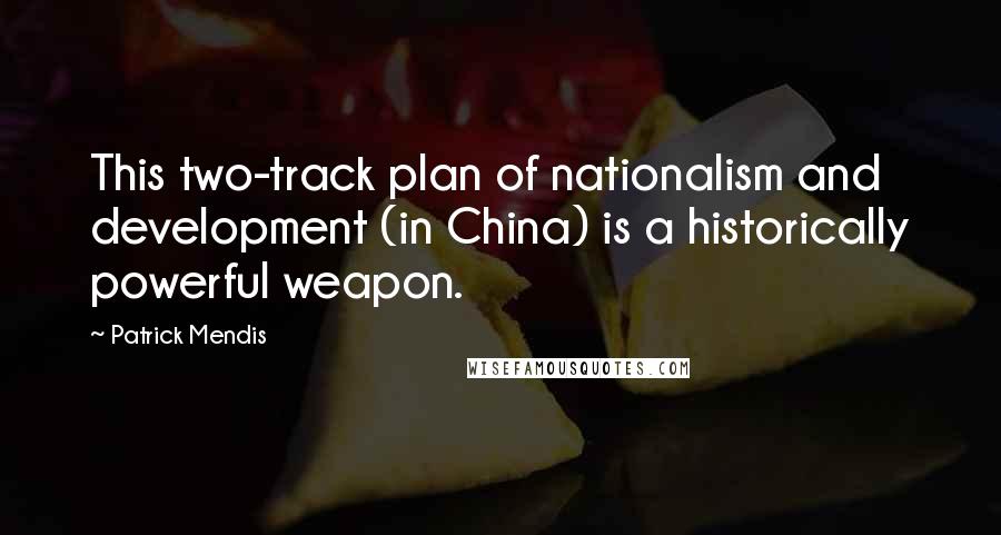 Patrick Mendis Quotes: This two-track plan of nationalism and development (in China) is a historically powerful weapon.