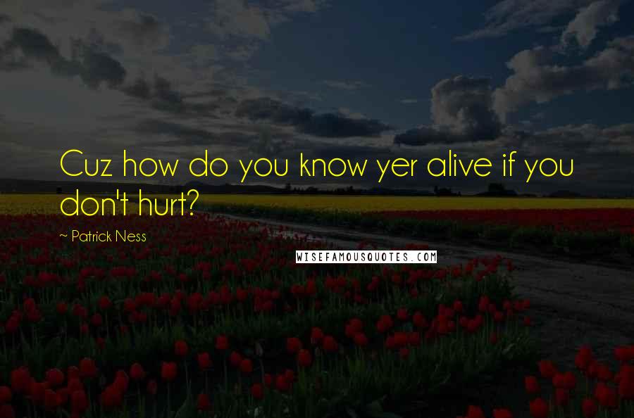 Patrick Ness Quotes: Cuz how do you know yer alive if you don't hurt?