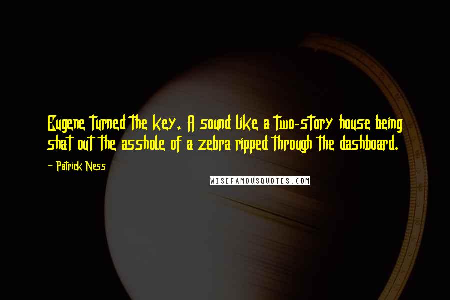 Patrick Ness Quotes: Eugene turned the key. A sound like a two-story house being shat out the asshole of a zebra ripped through the dashboard.