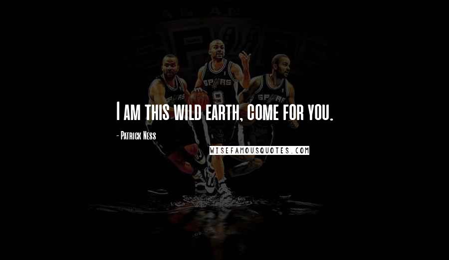 Patrick Ness Quotes: I am this wild earth, come for you.