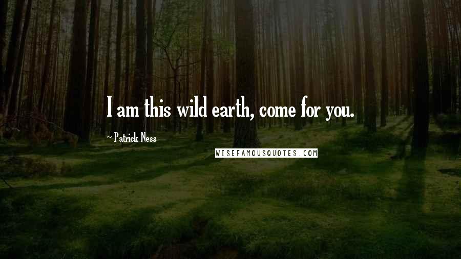 Patrick Ness Quotes: I am this wild earth, come for you.