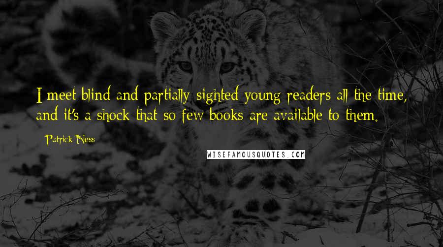 Patrick Ness Quotes: I meet blind and partially-sighted young readers all the time, and it's a shock that so few books are available to them.