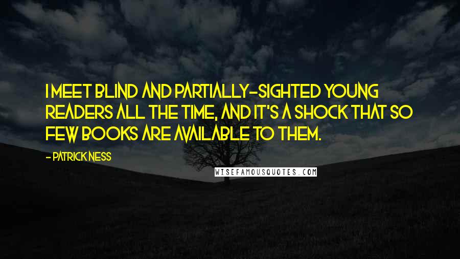 Patrick Ness Quotes: I meet blind and partially-sighted young readers all the time, and it's a shock that so few books are available to them.