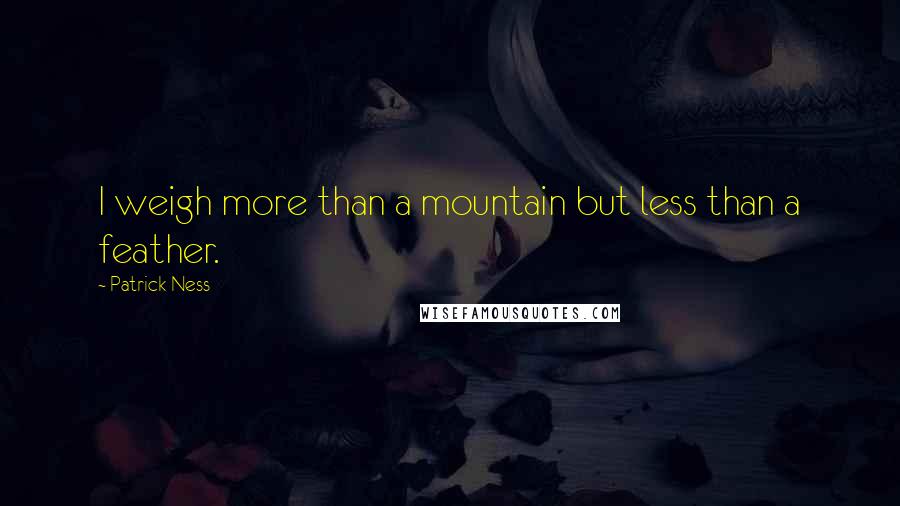 Patrick Ness Quotes: I weigh more than a mountain but less than a feather.