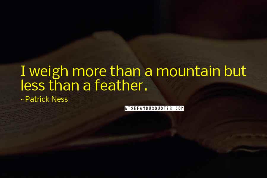 Patrick Ness Quotes: I weigh more than a mountain but less than a feather.