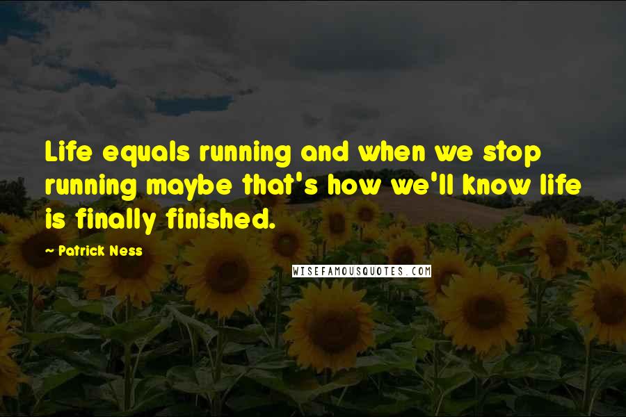 Patrick Ness Quotes: Life equals running and when we stop running maybe that's how we'll know life is finally finished.