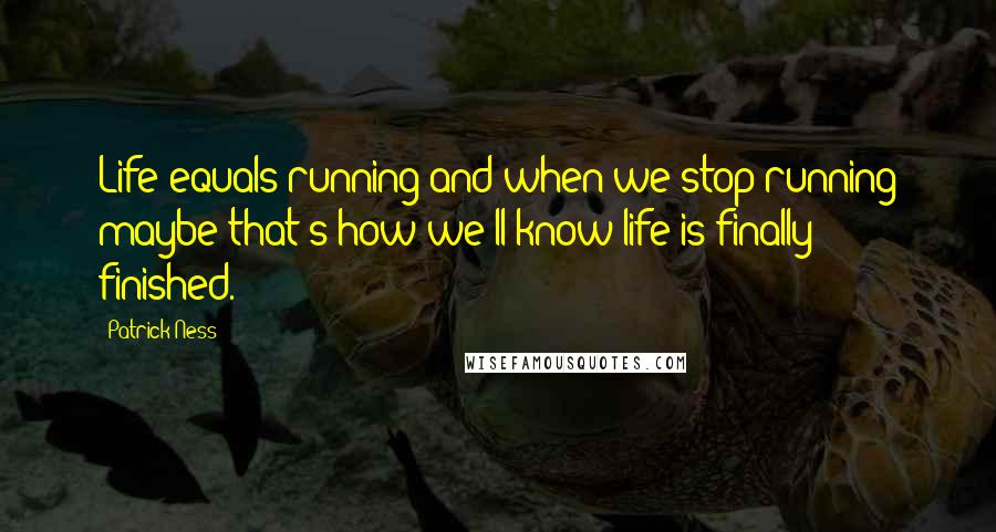 Patrick Ness Quotes: Life equals running and when we stop running maybe that's how we'll know life is finally finished.