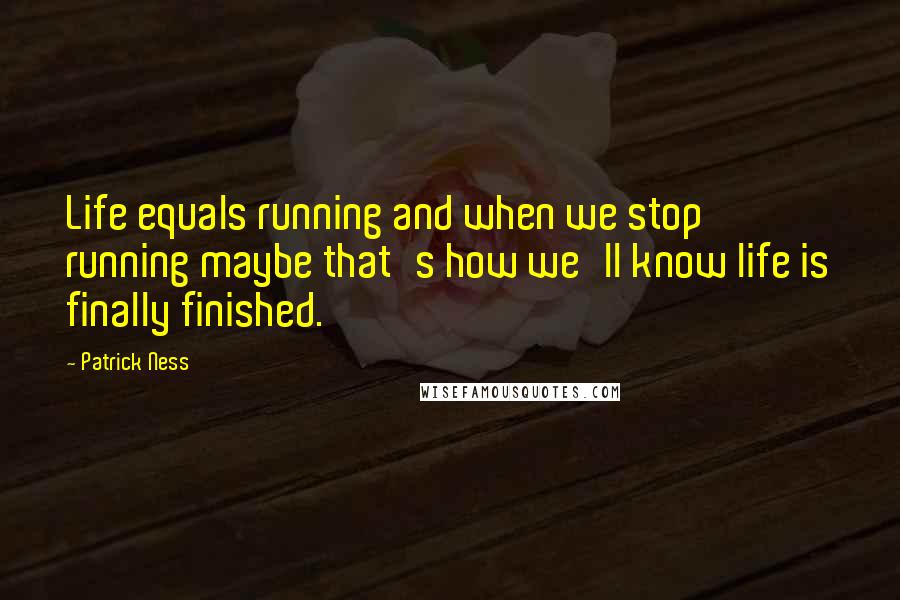 Patrick Ness Quotes: Life equals running and when we stop running maybe that's how we'll know life is finally finished.