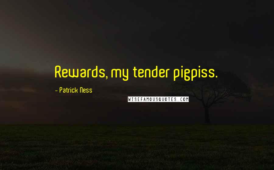 Patrick Ness Quotes: Rewards, my tender pigpiss.