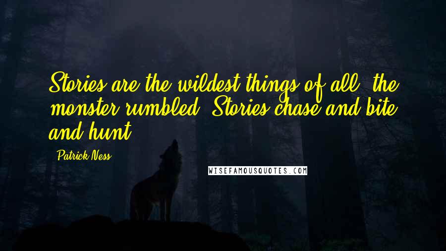 Patrick Ness Quotes: Stories are the wildest things of all, the monster rumbled. Stories chase and bite and hunt.