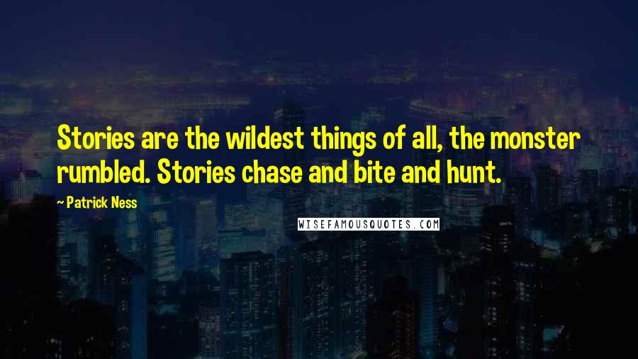 Patrick Ness Quotes: Stories are the wildest things of all, the monster rumbled. Stories chase and bite and hunt.