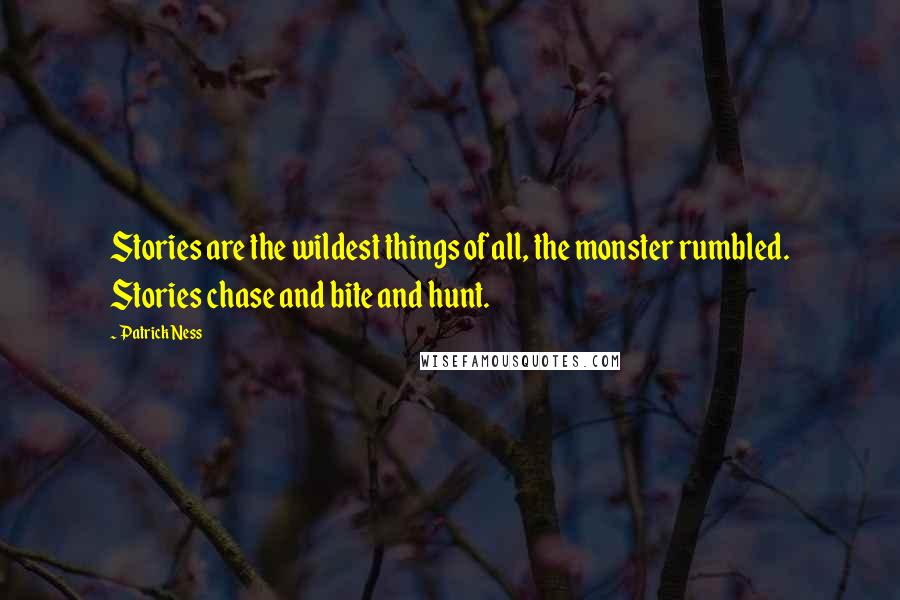 Patrick Ness Quotes: Stories are the wildest things of all, the monster rumbled. Stories chase and bite and hunt.