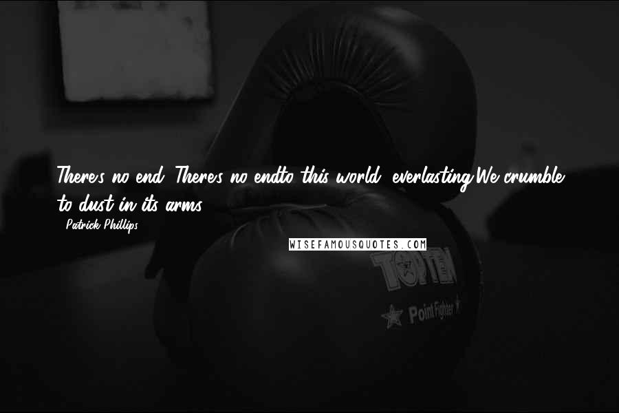 Patrick Phillips Quotes: There's no end. There's no endto this world, everlasting.We crumble to dust in its arms.