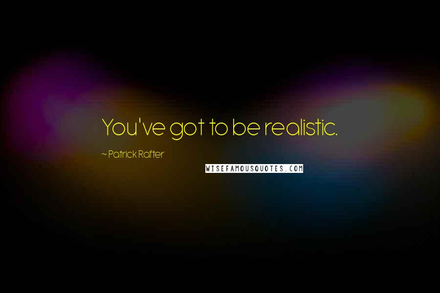 Patrick Rafter Quotes: You've got to be realistic.