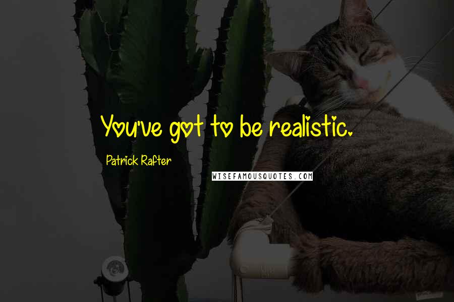 Patrick Rafter Quotes: You've got to be realistic.