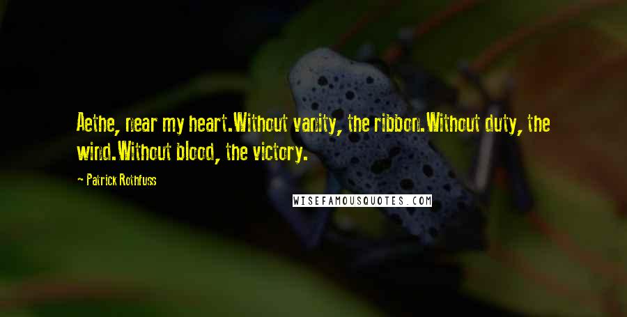 Patrick Rothfuss Quotes: Aethe, near my heart.Without vanity, the ribbon.Without duty, the wind.Without blood, the victory.