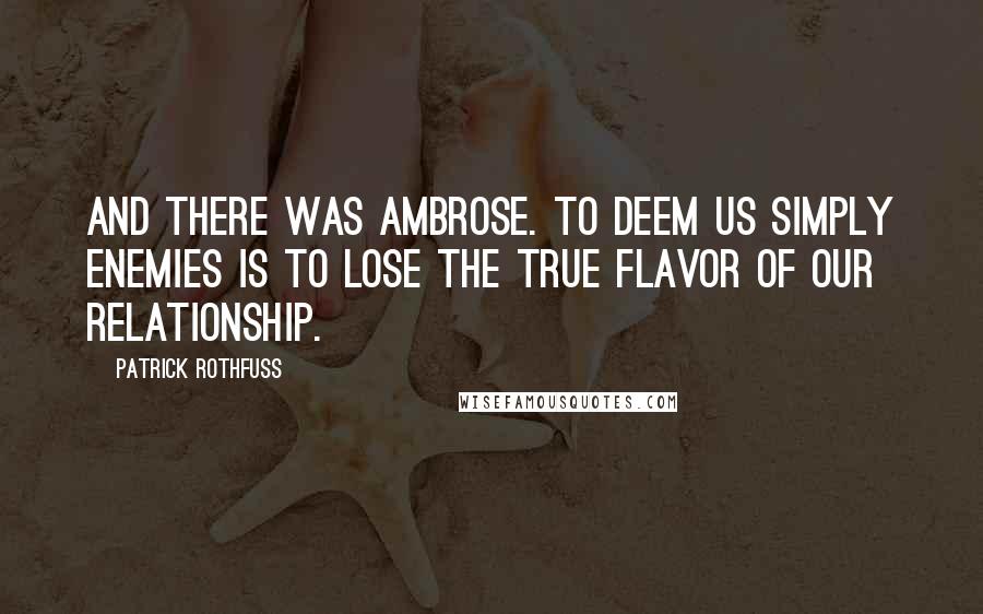 Patrick Rothfuss Quotes: And there was Ambrose. To deem us simply enemies is to lose the true flavor of our relationship.