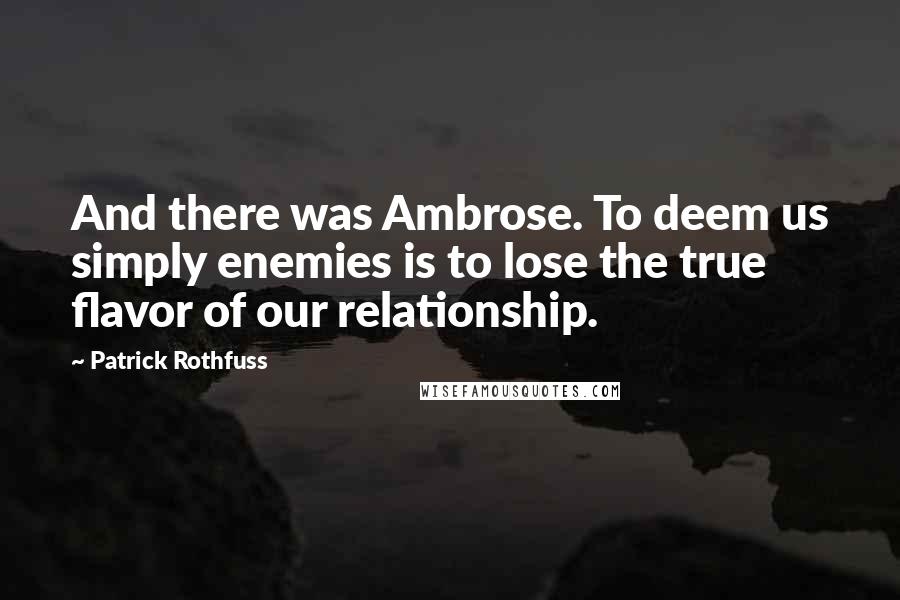 Patrick Rothfuss Quotes: And there was Ambrose. To deem us simply enemies is to lose the true flavor of our relationship.