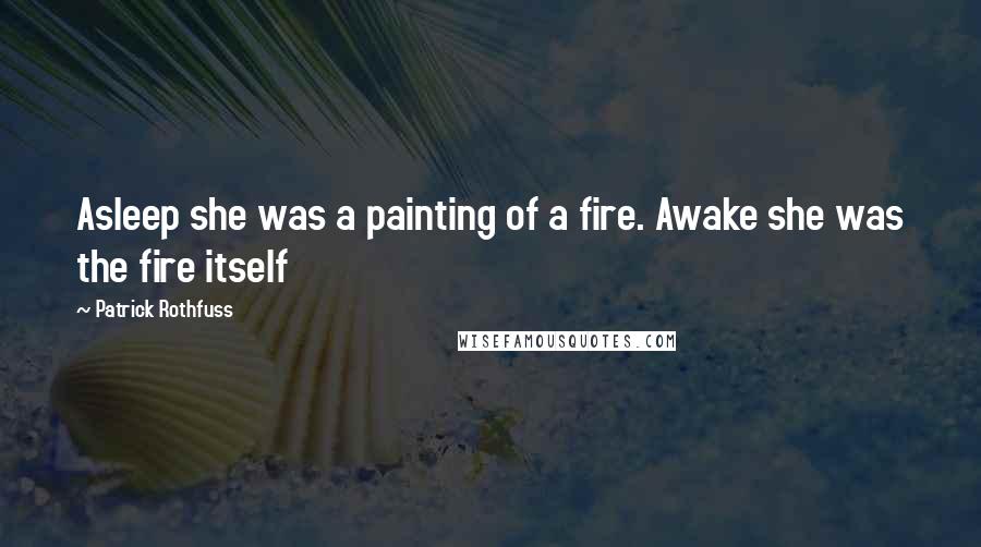 Patrick Rothfuss Quotes: Asleep she was a painting of a fire. Awake she was the fire itself