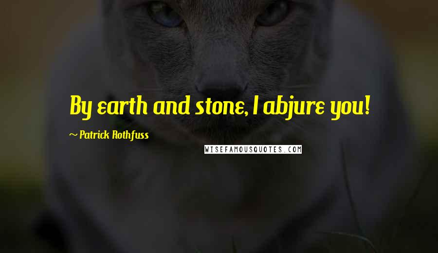 Patrick Rothfuss Quotes: By earth and stone, I abjure you!