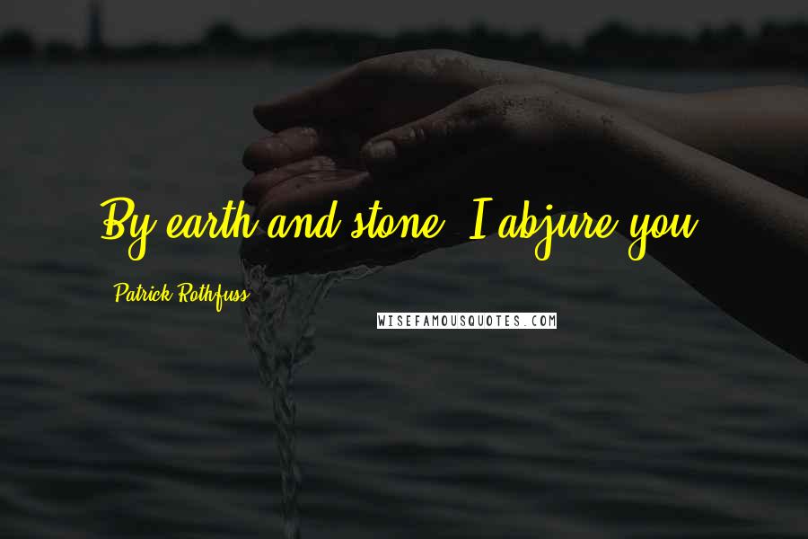 Patrick Rothfuss Quotes: By earth and stone, I abjure you!