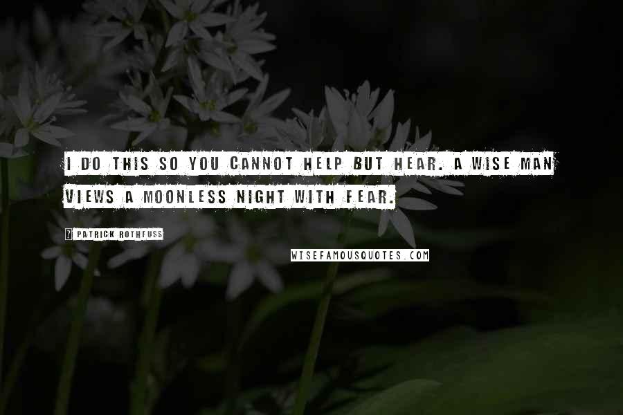 Patrick Rothfuss Quotes: I do this so you cannot help but hear. A wise man views a moonless night with fear.