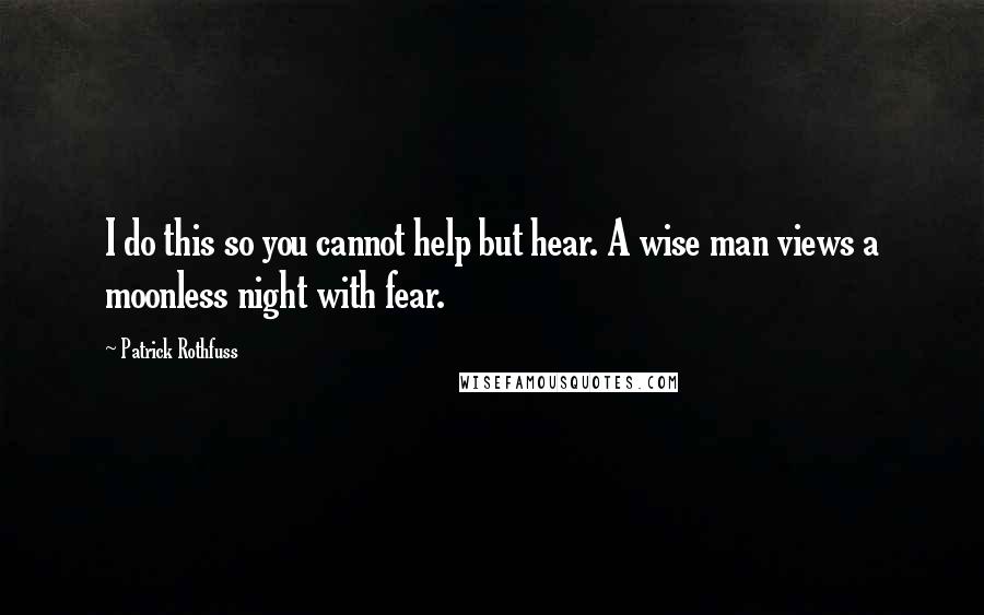 Patrick Rothfuss Quotes: I do this so you cannot help but hear. A wise man views a moonless night with fear.