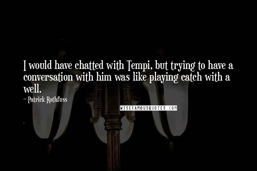 Patrick Rothfuss Quotes: I would have chatted with Tempi, but trying to have a conversation with him was like playing catch with a well.