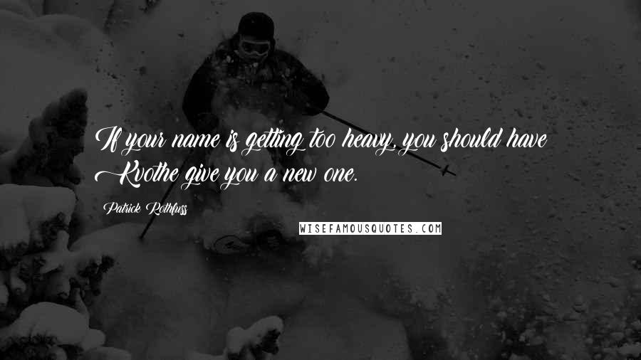 Patrick Rothfuss Quotes: If your name is getting too heavy, you should have Kvothe give you a new one.