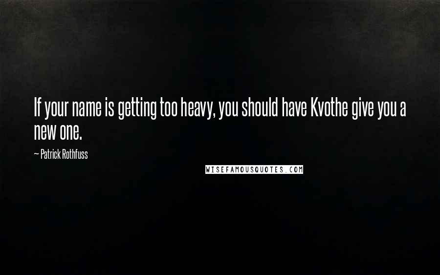 Patrick Rothfuss Quotes: If your name is getting too heavy, you should have Kvothe give you a new one.